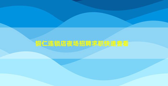 铜仁连锁店夜场招聘求职快速查看